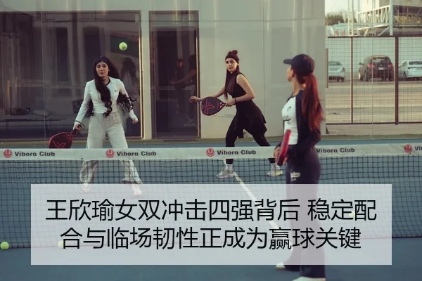 王欣瑜女双冲击四强背后 稳定配合与临场韧性正成为赢球关键